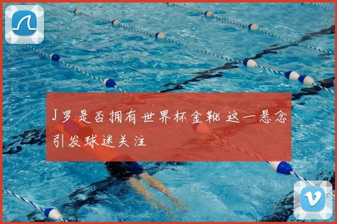 J罗是否拥有世界杯金靴 这一悬念引发球迷关注