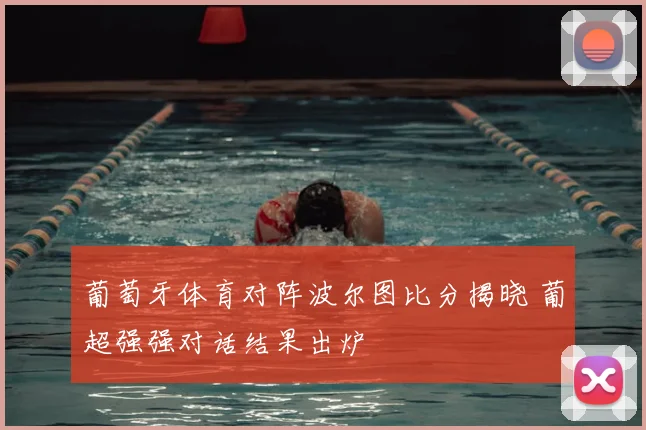 葡萄牙体育对阵波尔图比分揭晓 葡超强强对话结果出炉