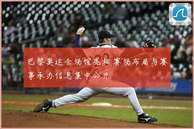 巴黎奥运会场馆亮相 赛场布局与赛事承办信息集中公开