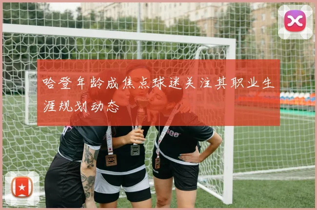 哈登年龄成焦点球迷关注其职业生涯规划动态