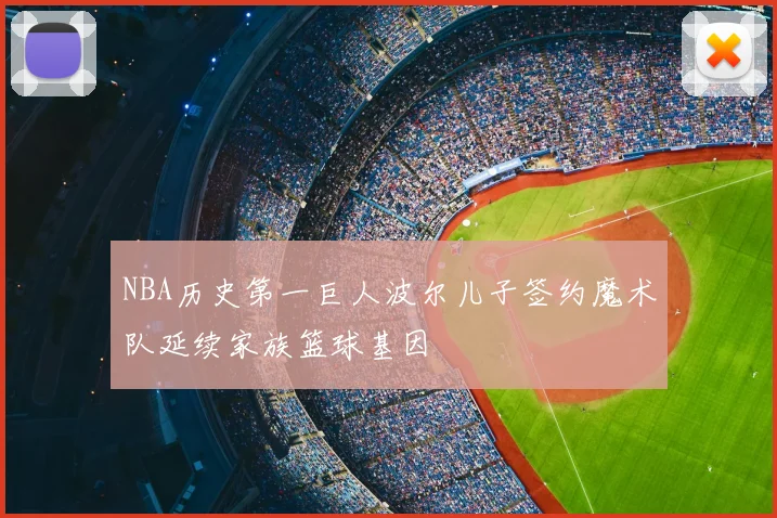 NBA历史第一巨人波尔儿子签约魔术队延续家族篮球基因