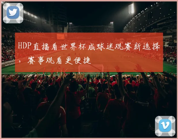 HDP直播看世界杯成球迷观赛新选择,赛事观看更便捷