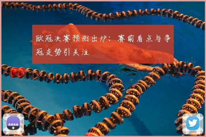 欧冠决赛预测出炉：赛前看点与争冠走势引关注