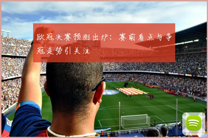 欧冠决赛预测出炉：赛前看点与争冠走势引关注