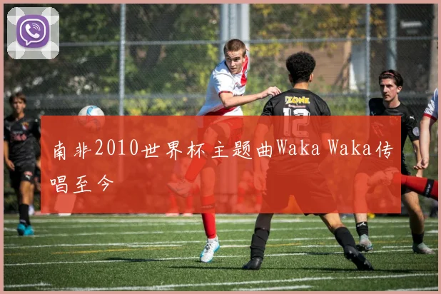 南非2010世界杯主题曲Waka Waka传唱至今