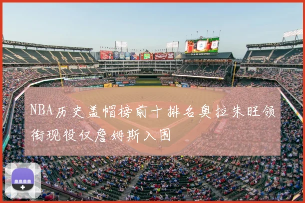 NBA历史盖帽榜前十排名奥拉朱旺领衔现役仅詹姆斯入围