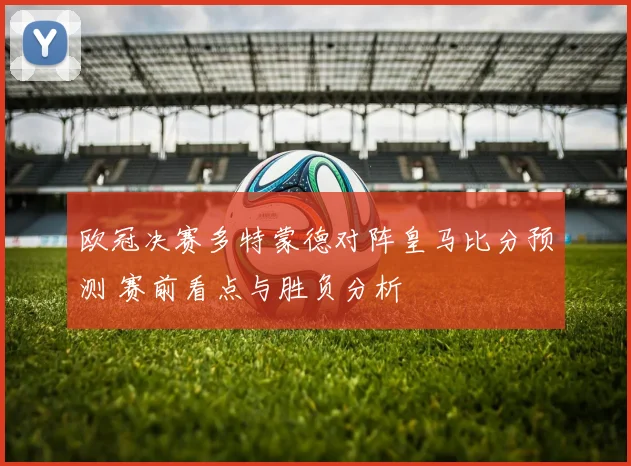 欧冠决赛多特蒙德对阵皇马比分预测 赛前看点与胜负分析