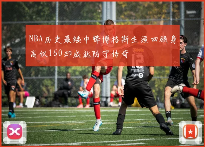 NBA历史最矮中锋博格斯生涯回顾身高仅160却成就防守传奇