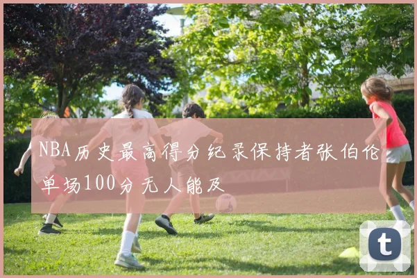 NBA历史最高得分纪录保持者张伯伦单场100分无人能及