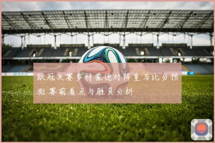 欧冠决赛多特蒙德对阵皇马比分预测 赛前看点与胜负分析