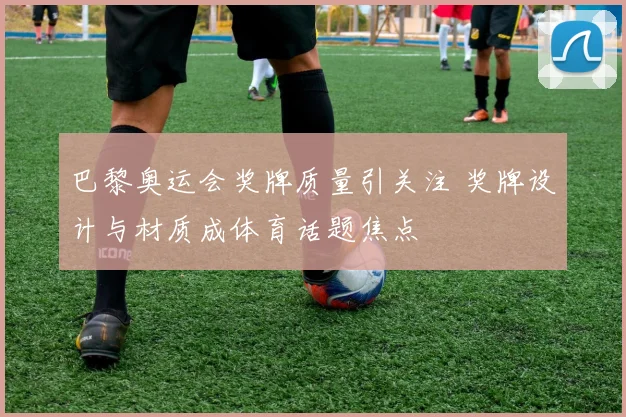 巴黎奥运会奖牌质量引关注 奖牌设计与材质成体育话题焦点
