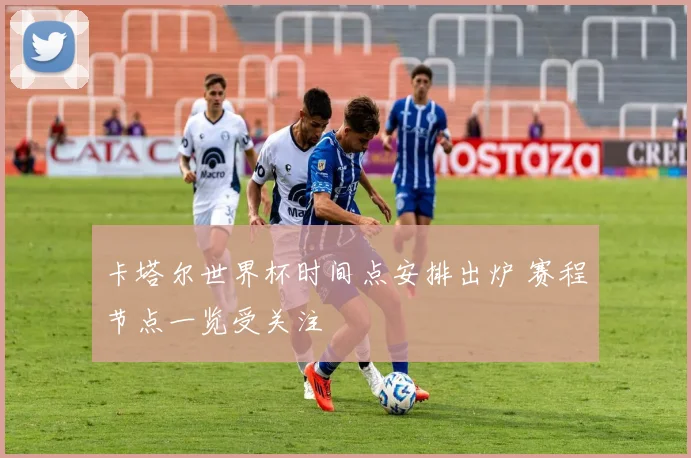 卡塔尔世界杯时间点安排出炉 赛程节点一览受关注