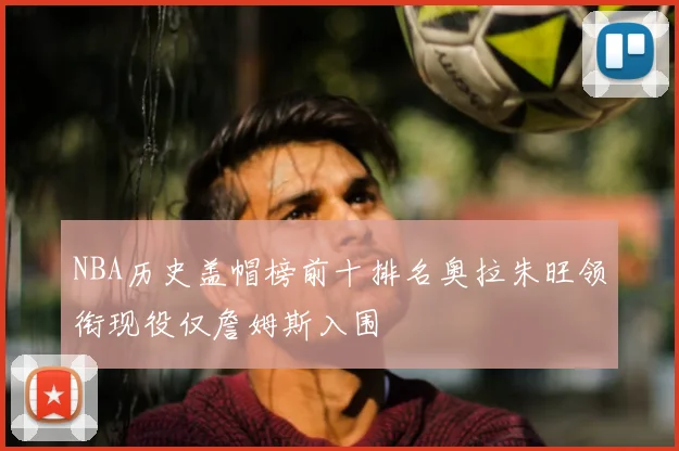 NBA历史盖帽榜前十排名奥拉朱旺领衔现役仅詹姆斯入围