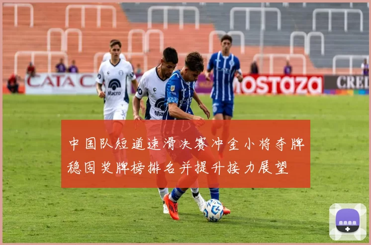 中国队短道速滑决赛冲金小将夺牌稳固奖牌榜排名并提升接力展望
