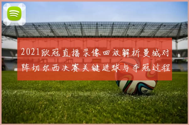 2021欧冠直播录像回放解析曼城对阵切尔西决赛关键进球与夺冠过程