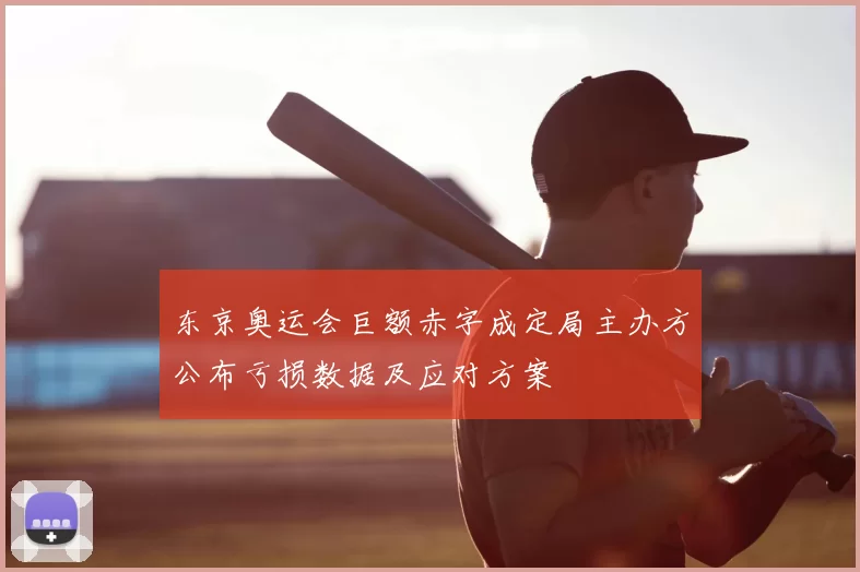东京奥运会巨额赤字成定局主办方公布亏损数据及应对方案