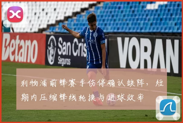 利物浦前锋赛季伤停确认缺阵，短期内压缩锋线轮换与进球效率