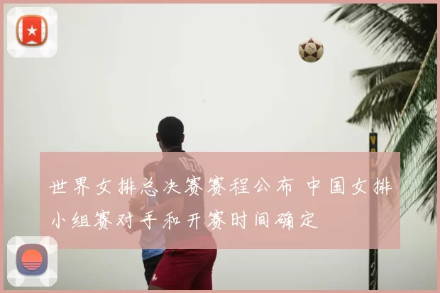 世界女排总决赛赛程公布 中国女排小组赛对手和开赛时间确定
