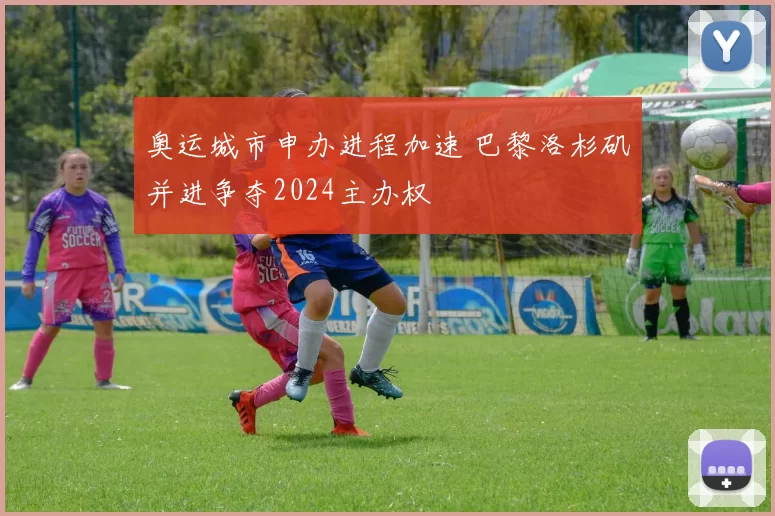奥运城市申办进程加速 巴黎洛杉矶并进争夺2024主办权
