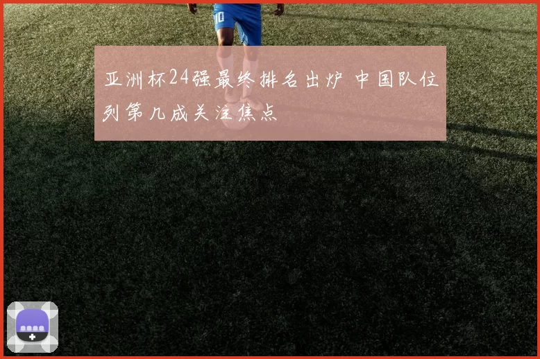 亚洲杯24强最终排名出炉 中国队位列第几成关注焦点