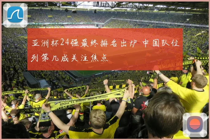 亚洲杯24强最终排名出炉 中国队位列第几成关注焦点