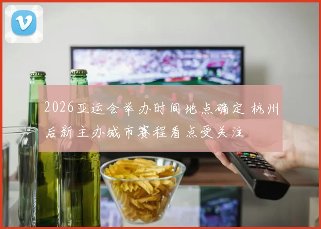 2026亚运会举办时间地点确定 杭州后新主办城市赛程看点受关注