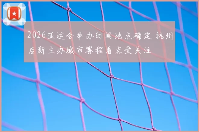 2026亚运会举办时间地点确定 杭州后新主办城市赛程看点受关注