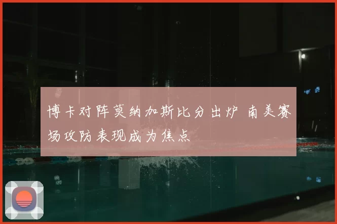 博卡对阵莫纳加斯比分出炉 南美赛场攻防表现成为焦点