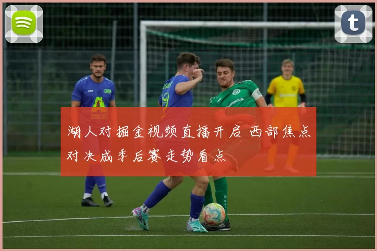湖人对掘金视频直播开启 西部焦点对决成季后赛走势看点