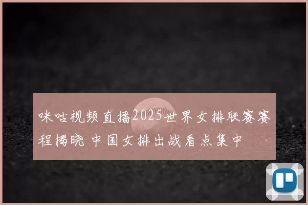 咪咕视频直播2025世界女排联赛赛程揭晓 中国女排出战看点集中