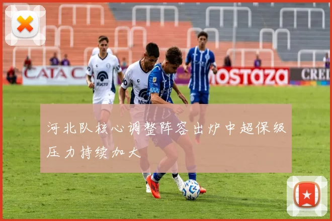 河北队核心调整阵容出炉中超保级压力持续加大