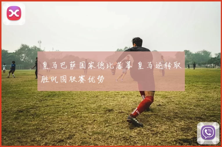 皇马巴萨国家德比落幕 皇马逆转取胜巩固联赛优势