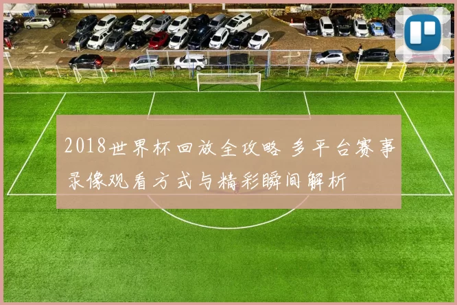 2018世界杯回放全攻略 多平台赛事录像观看方式与精彩瞬间解析