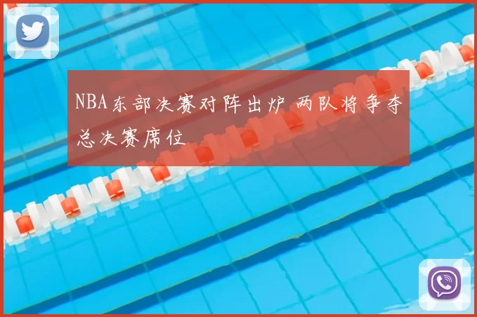 NBA东部决赛对阵出炉 两队将争夺总决赛席位