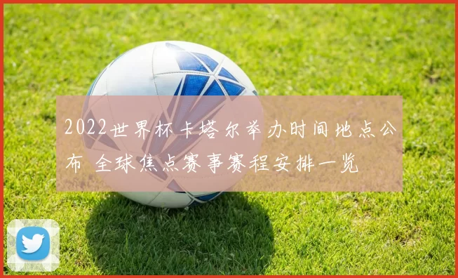 2022世界杯卡塔尔举办时间地点公布 全球焦点赛事赛程安排一览