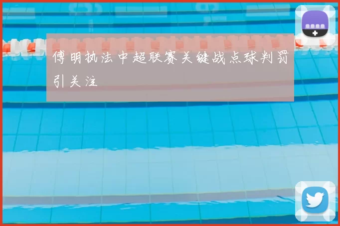 傅明执法中超联赛关键战点球判罚引关注