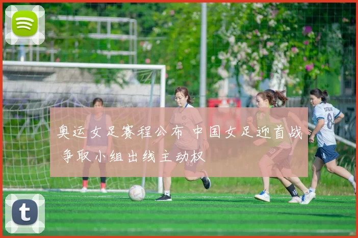 奥运女足赛程公布 中国女足迎首战 争取小组出线主动权