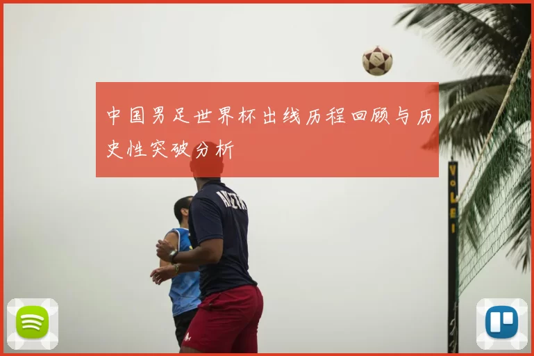 中国男足世界杯出线历程回顾与历史性突破分析