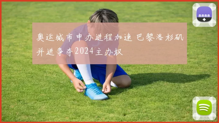 奥运城市申办进程加速 巴黎洛杉矶并进争夺2024主办权