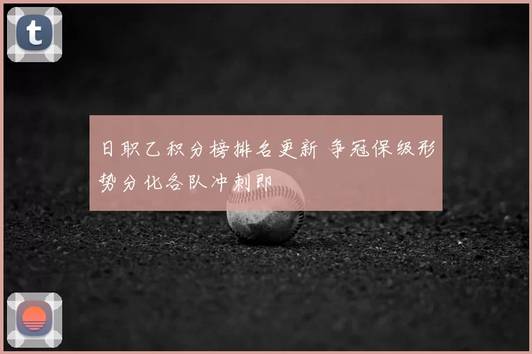 日职乙积分榜排名更新 争冠保级形势分化各队冲刺即