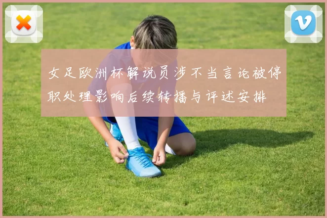 女足欧洲杯解说员涉不当言论被停职处理影响后续转播与评述安排
