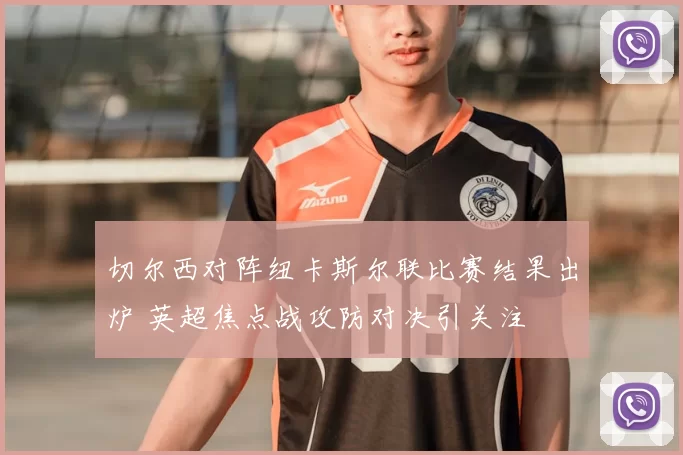 切尔西对阵纽卡斯尔联比赛结果出炉 英超焦点战攻防对决引关注