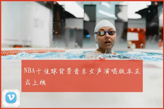 NBA十佳球背景音乐女声演唱版本正式上线