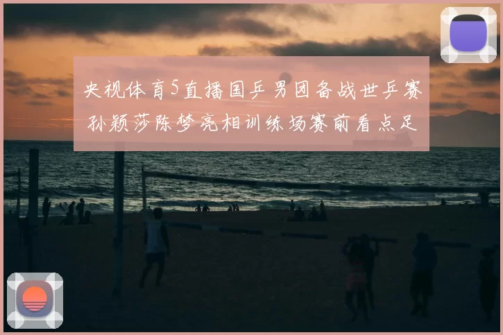 央视体育5直播国乒男团备战世乒赛 孙颖莎陈梦亮相训练场赛前看点足