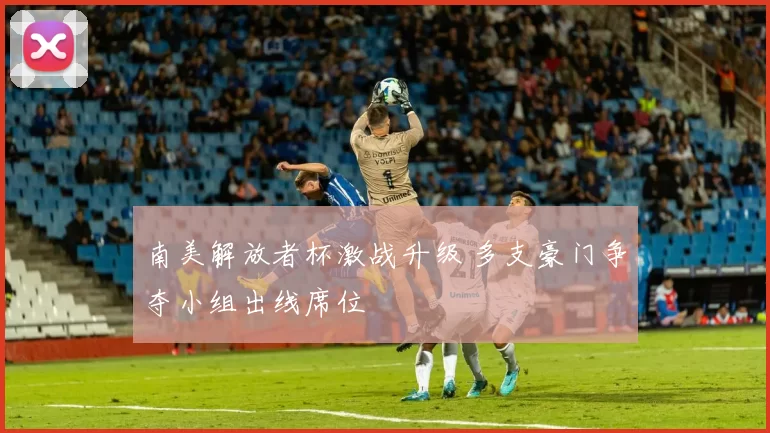 南美解放者杯激战升级 多支豪门争夺小组出线席位