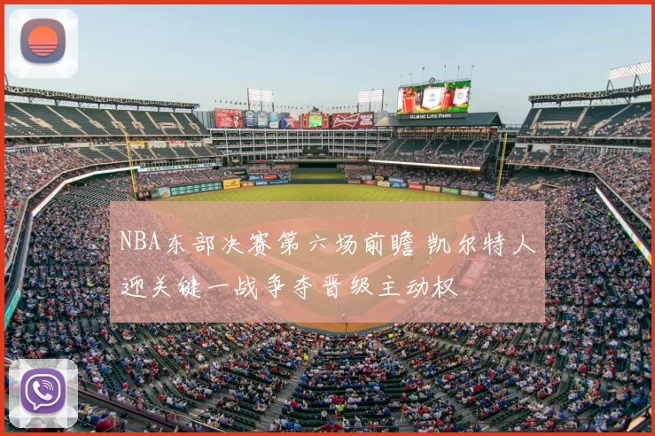 NBA东部决赛第六场前瞻 凯尔特人迎关键一战争夺晋级主动权