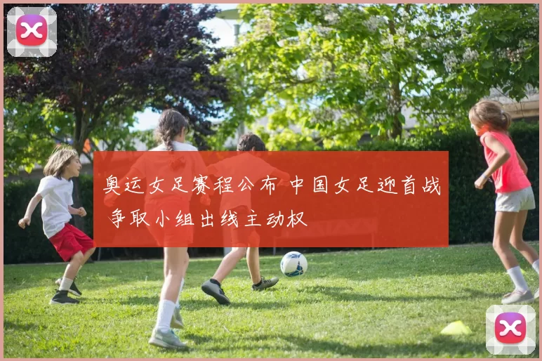 奥运女足赛程公布 中国女足迎首战 争取小组出线主动权