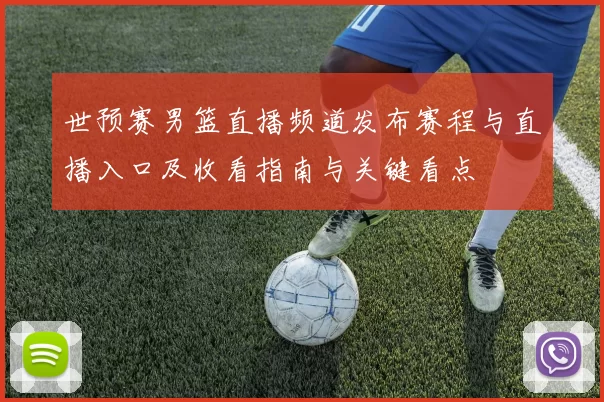 世预赛男篮直播频道发布赛程与直播入口及收看指南与关键看点