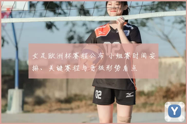 女足欧洲杯赛程公布 小组赛时间安排、关键赛程与晋级形势看点