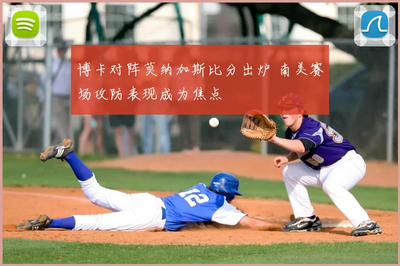 博卡对阵莫纳加斯比分出炉 南美赛场攻防表现成为焦点